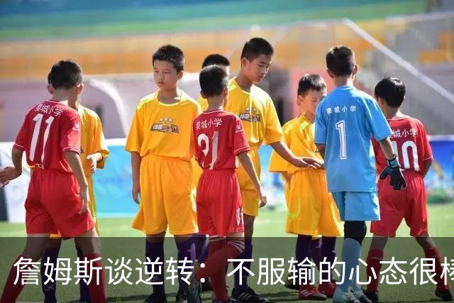 詹姆斯谈逆转：不服输的心态很棒 但不能总指望落后翻盘